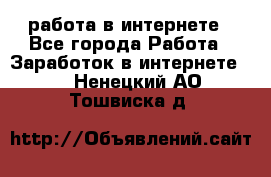 работа в интернете - Все города Работа » Заработок в интернете   . Ненецкий АО,Тошвиска д.